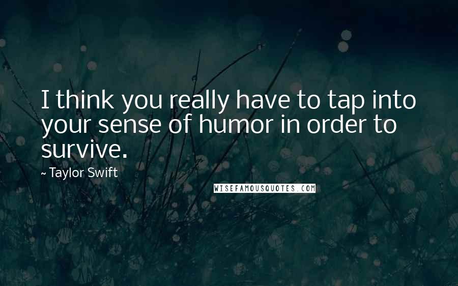 Taylor Swift Quotes: I think you really have to tap into your sense of humor in order to survive.