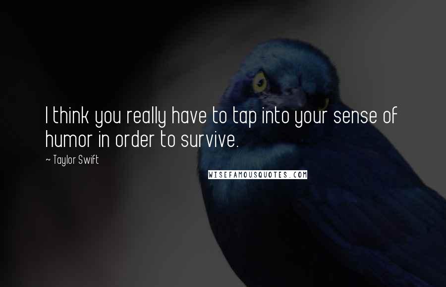 Taylor Swift Quotes: I think you really have to tap into your sense of humor in order to survive.