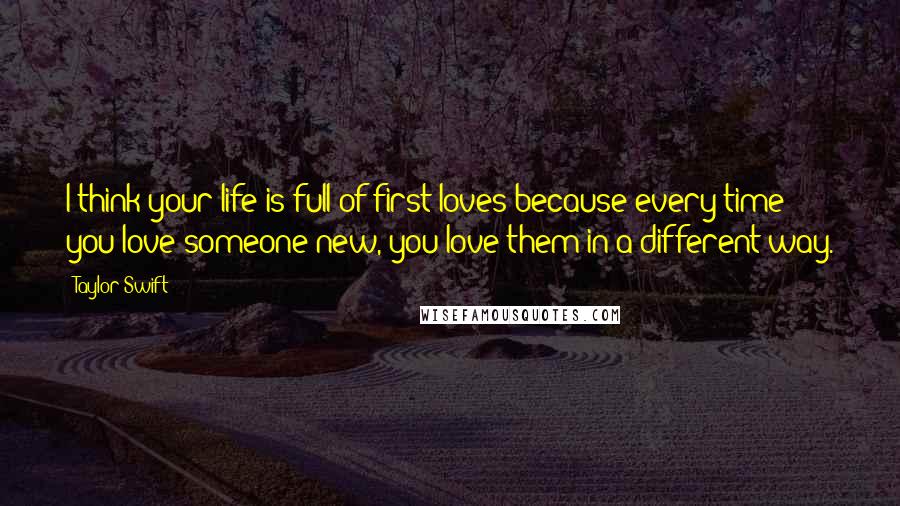 Taylor Swift Quotes: I think your life is full of first loves because every time you love someone new, you love them in a different way.