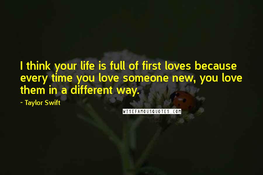 Taylor Swift Quotes: I think your life is full of first loves because every time you love someone new, you love them in a different way.