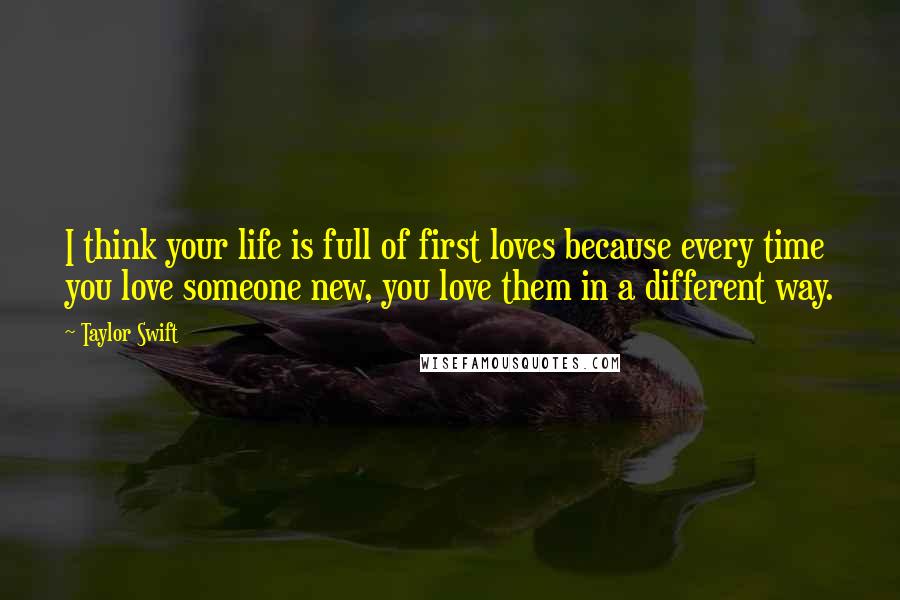 Taylor Swift Quotes: I think your life is full of first loves because every time you love someone new, you love them in a different way.