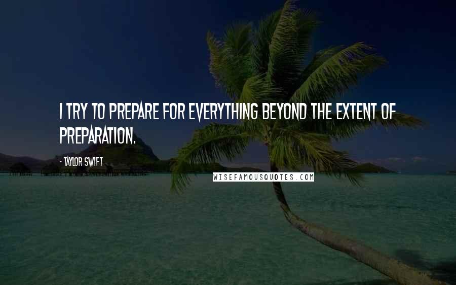 Taylor Swift Quotes: I try to prepare for everything beyond the extent of preparation.