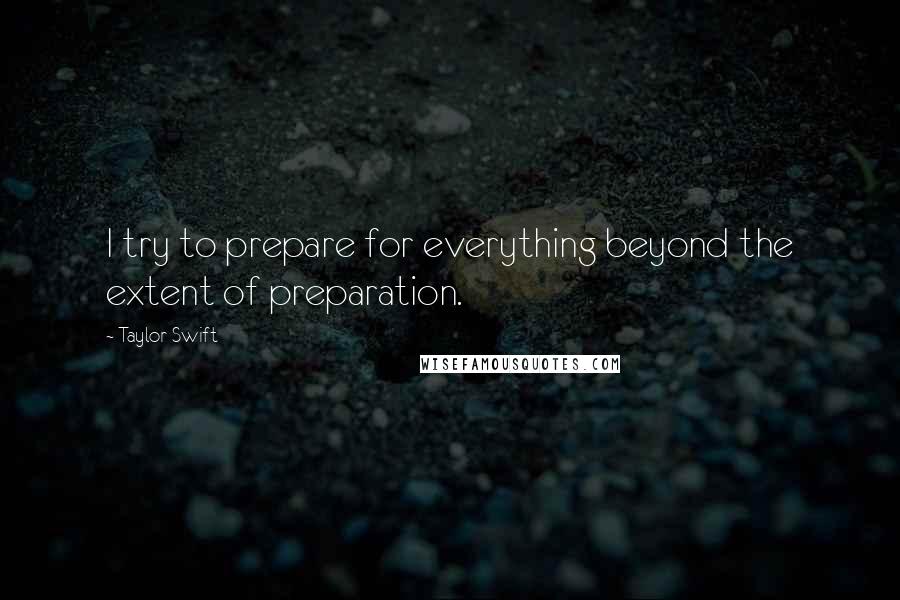 Taylor Swift Quotes: I try to prepare for everything beyond the extent of preparation.