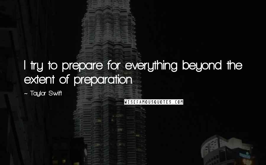Taylor Swift Quotes: I try to prepare for everything beyond the extent of preparation.