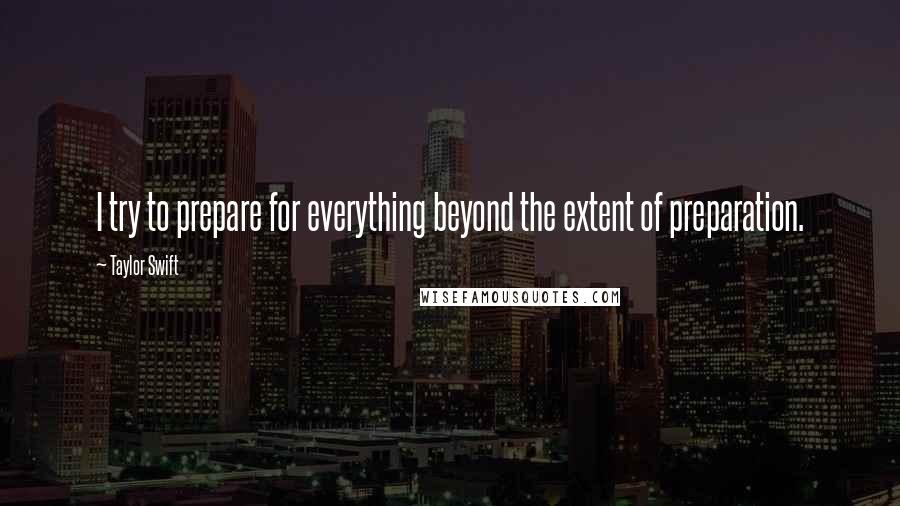 Taylor Swift Quotes: I try to prepare for everything beyond the extent of preparation.