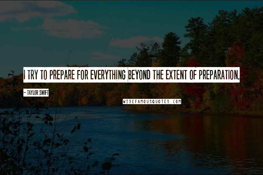 Taylor Swift Quotes: I try to prepare for everything beyond the extent of preparation.