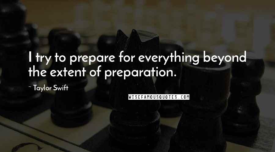 Taylor Swift Quotes: I try to prepare for everything beyond the extent of preparation.