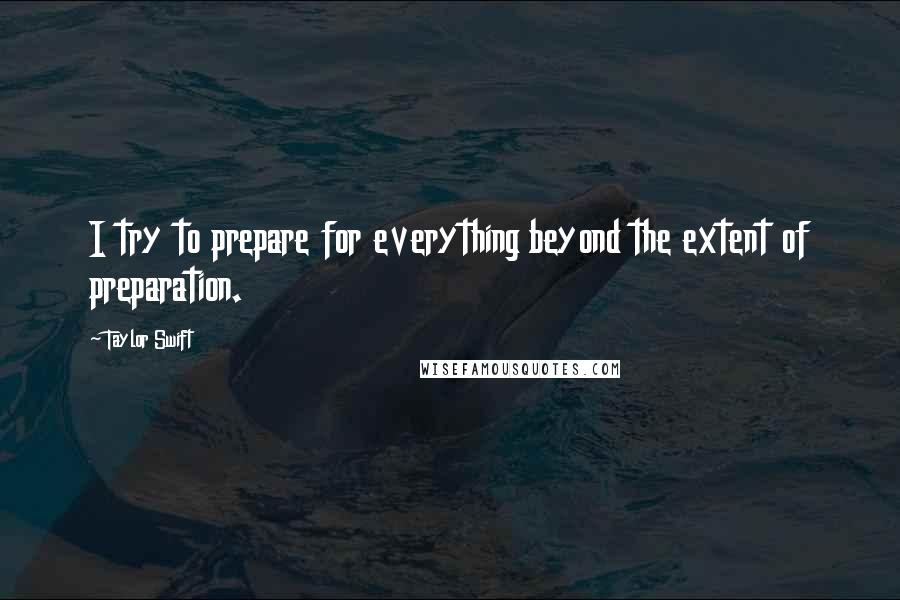 Taylor Swift Quotes: I try to prepare for everything beyond the extent of preparation.
