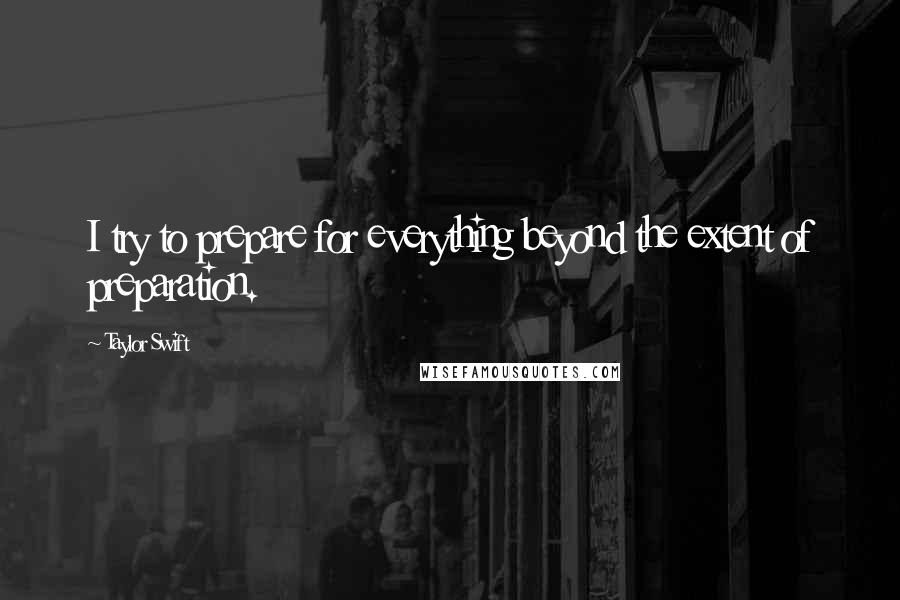 Taylor Swift Quotes: I try to prepare for everything beyond the extent of preparation.