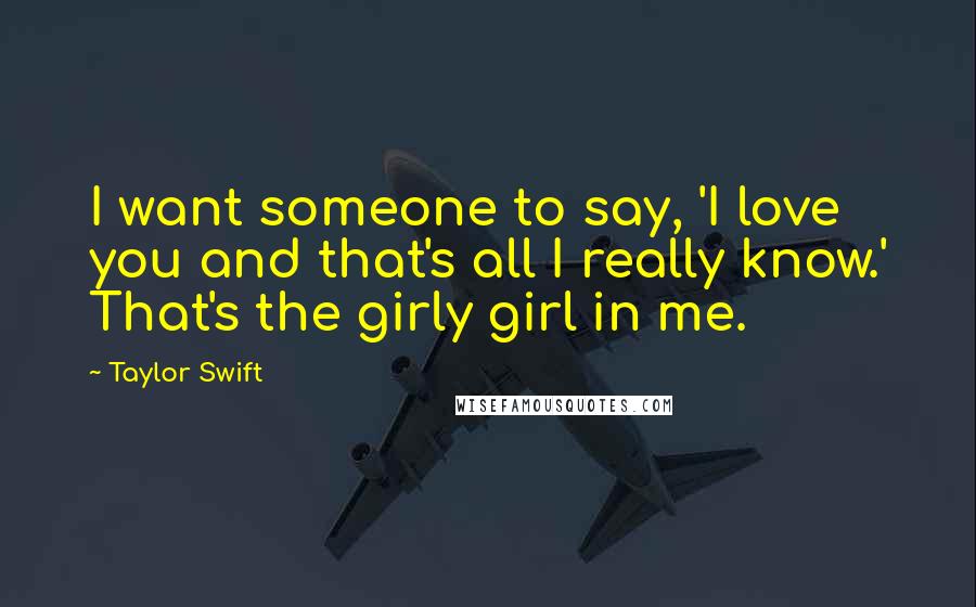 Taylor Swift Quotes: I want someone to say, 'I love you and that's all I really know.' That's the girly girl in me.