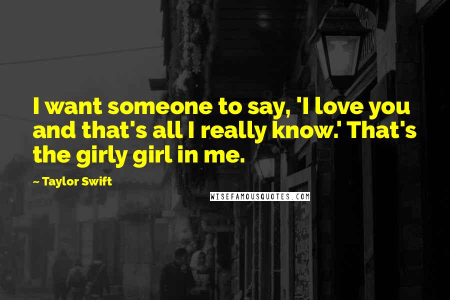 Taylor Swift Quotes: I want someone to say, 'I love you and that's all I really know.' That's the girly girl in me.