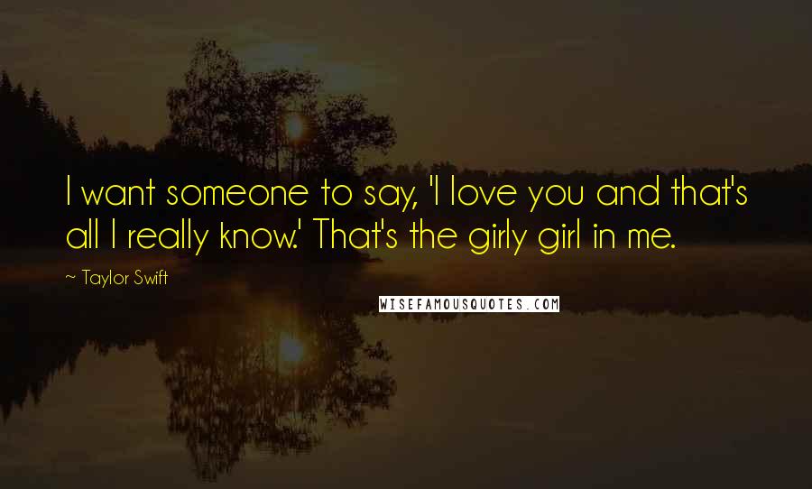 Taylor Swift Quotes: I want someone to say, 'I love you and that's all I really know.' That's the girly girl in me.