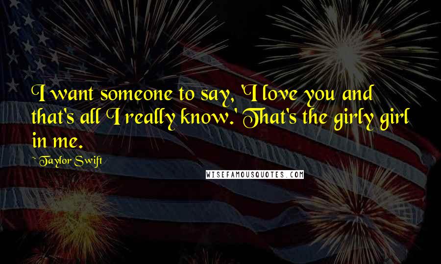Taylor Swift Quotes: I want someone to say, 'I love you and that's all I really know.' That's the girly girl in me.