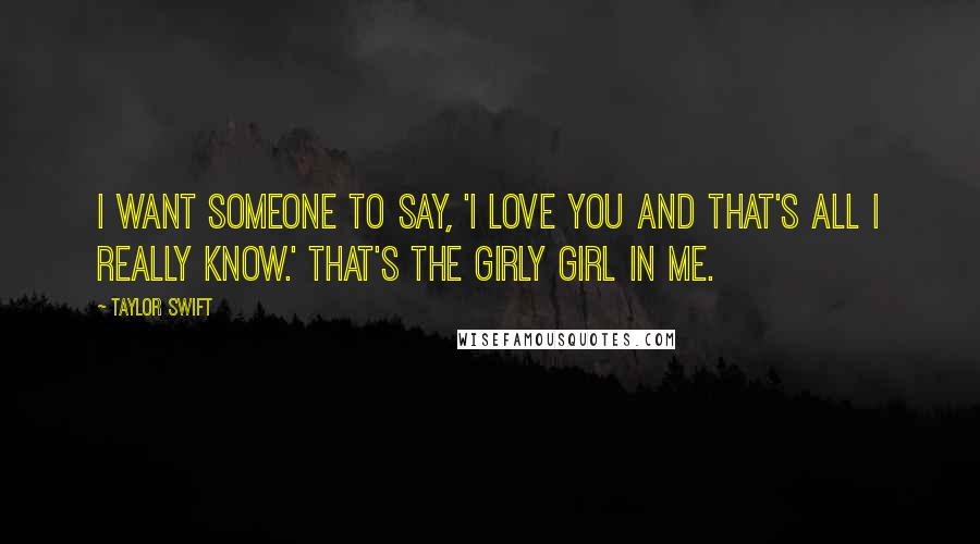 Taylor Swift Quotes: I want someone to say, 'I love you and that's all I really know.' That's the girly girl in me.
