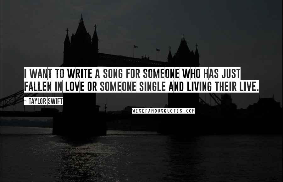 Taylor Swift Quotes: I want to write a song for someone who has just fallen in love or someone single and living their live.