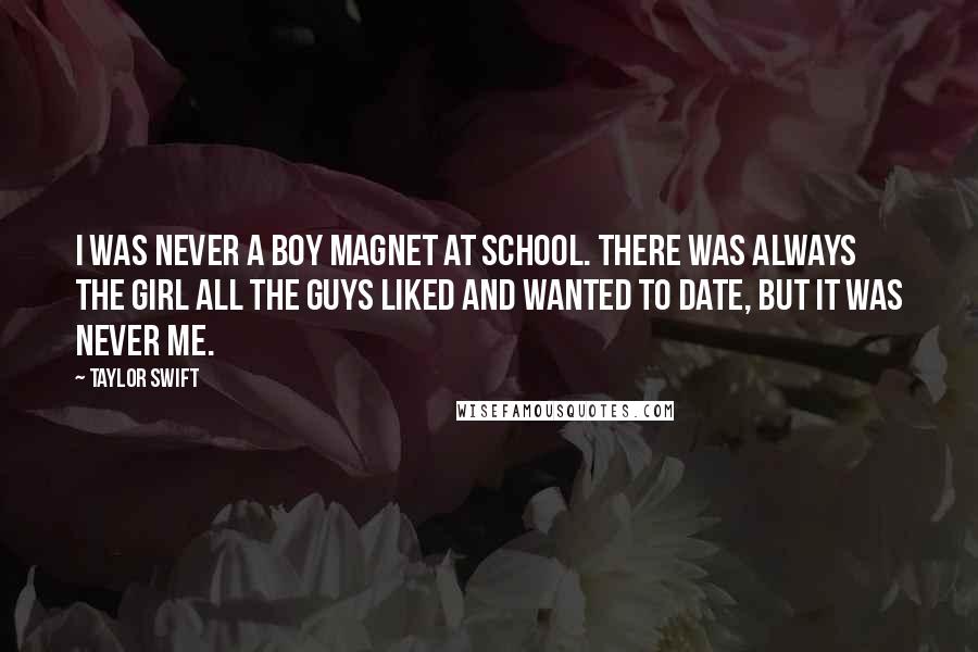 Taylor Swift Quotes: I was never a boy magnet at school. There was always the girl all the guys liked and wanted to date, but it was never me.