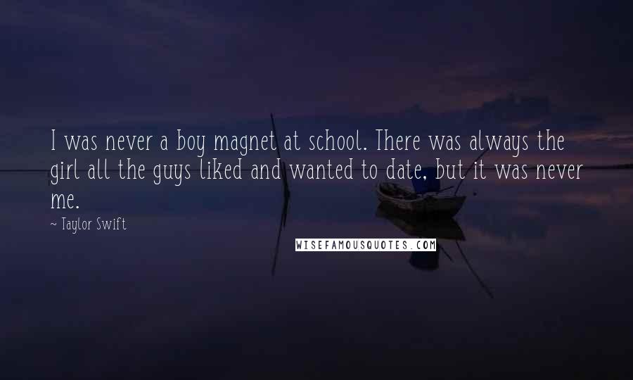 Taylor Swift Quotes: I was never a boy magnet at school. There was always the girl all the guys liked and wanted to date, but it was never me.