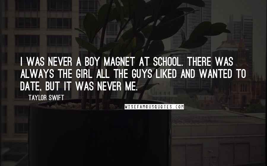 Taylor Swift Quotes: I was never a boy magnet at school. There was always the girl all the guys liked and wanted to date, but it was never me.