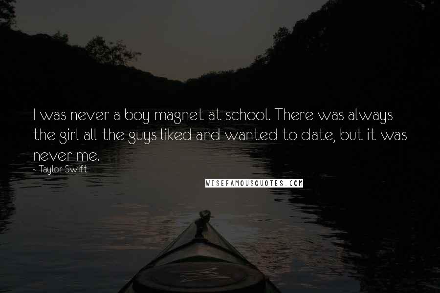 Taylor Swift Quotes: I was never a boy magnet at school. There was always the girl all the guys liked and wanted to date, but it was never me.