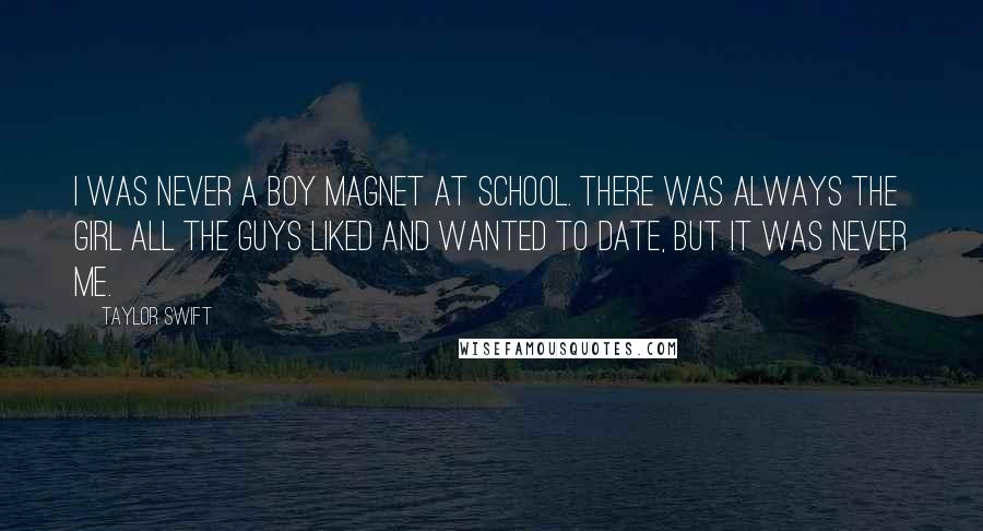 Taylor Swift Quotes: I was never a boy magnet at school. There was always the girl all the guys liked and wanted to date, but it was never me.