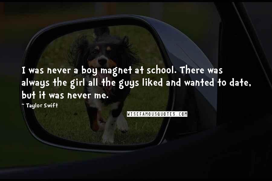 Taylor Swift Quotes: I was never a boy magnet at school. There was always the girl all the guys liked and wanted to date, but it was never me.