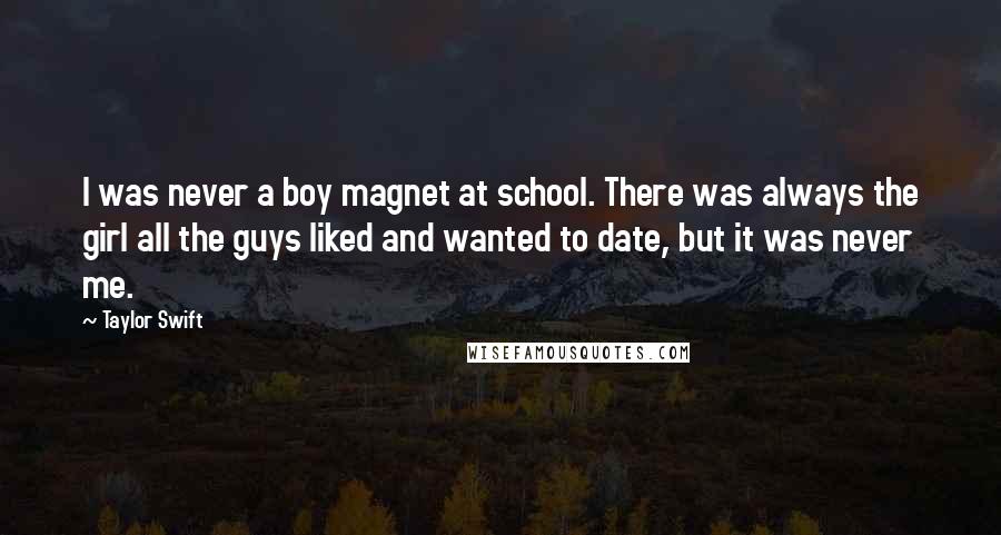 Taylor Swift Quotes: I was never a boy magnet at school. There was always the girl all the guys liked and wanted to date, but it was never me.