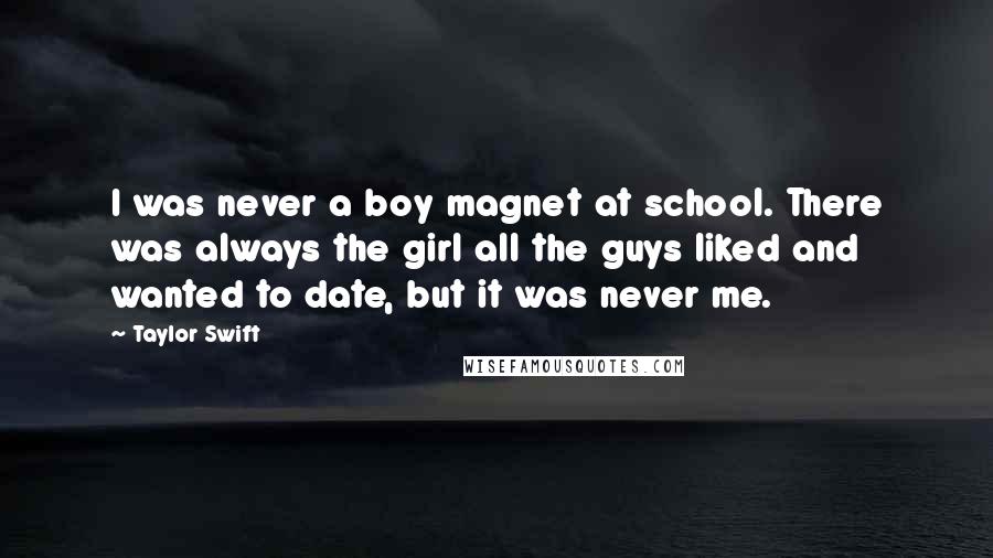 Taylor Swift Quotes: I was never a boy magnet at school. There was always the girl all the guys liked and wanted to date, but it was never me.