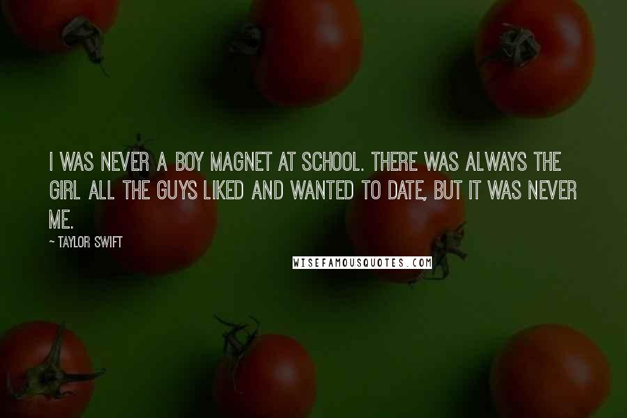 Taylor Swift Quotes: I was never a boy magnet at school. There was always the girl all the guys liked and wanted to date, but it was never me.