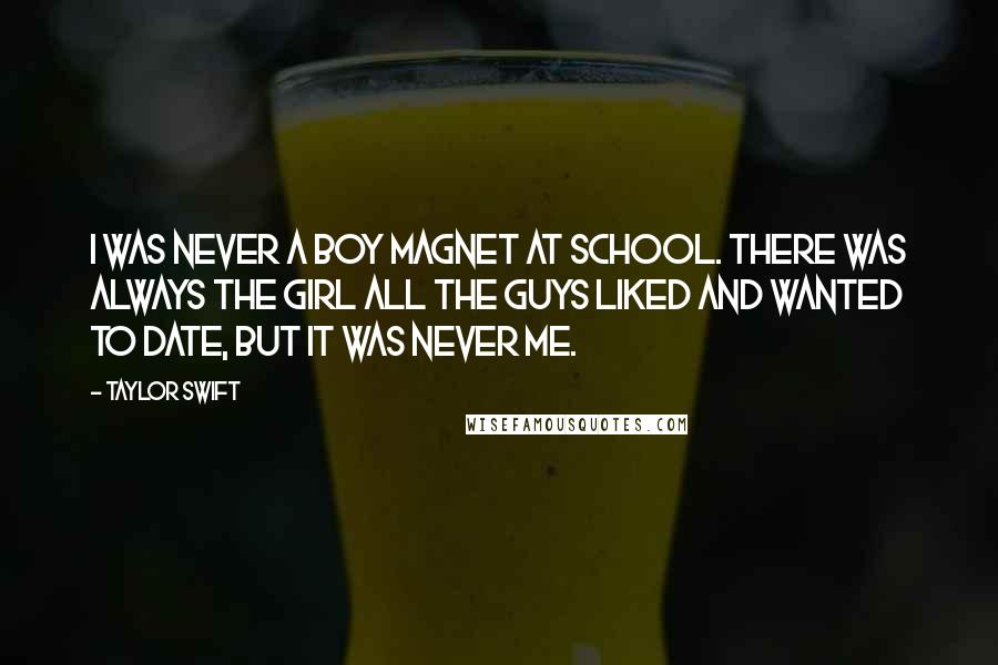 Taylor Swift Quotes: I was never a boy magnet at school. There was always the girl all the guys liked and wanted to date, but it was never me.