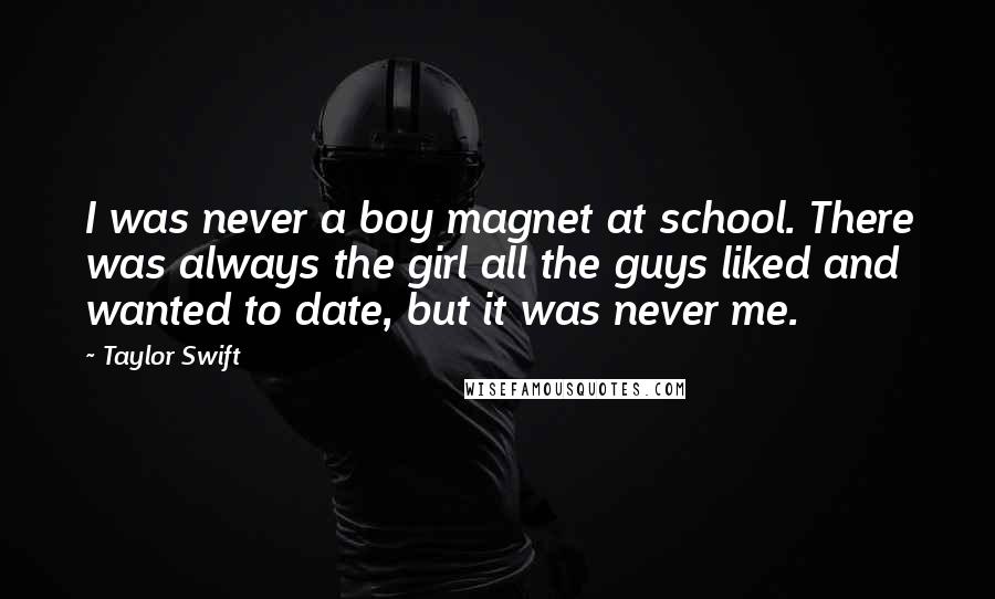 Taylor Swift Quotes: I was never a boy magnet at school. There was always the girl all the guys liked and wanted to date, but it was never me.