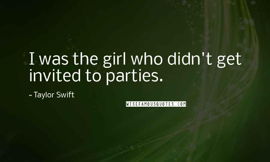 Taylor Swift Quotes: I was the girl who didn't get invited to parties.