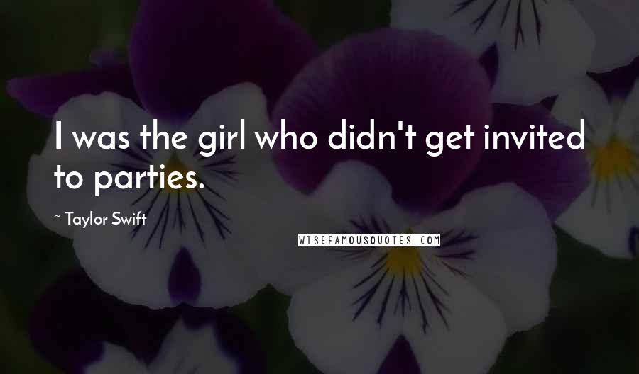 Taylor Swift Quotes: I was the girl who didn't get invited to parties.