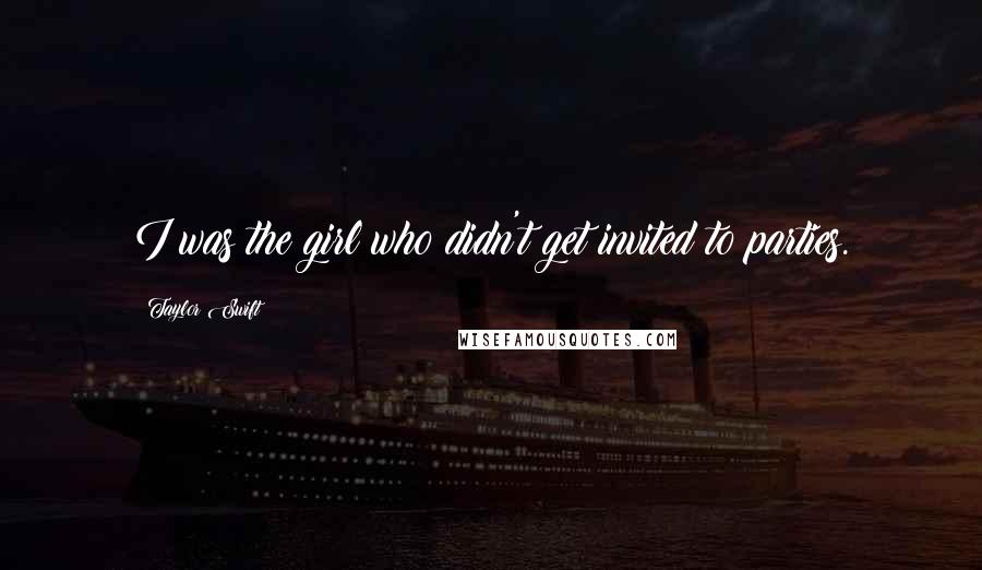 Taylor Swift Quotes: I was the girl who didn't get invited to parties.