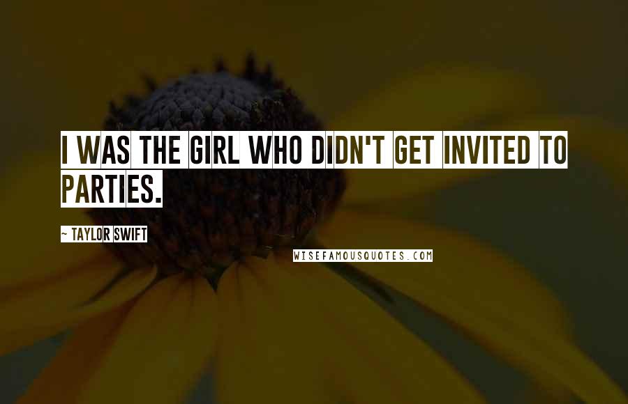 Taylor Swift Quotes: I was the girl who didn't get invited to parties.