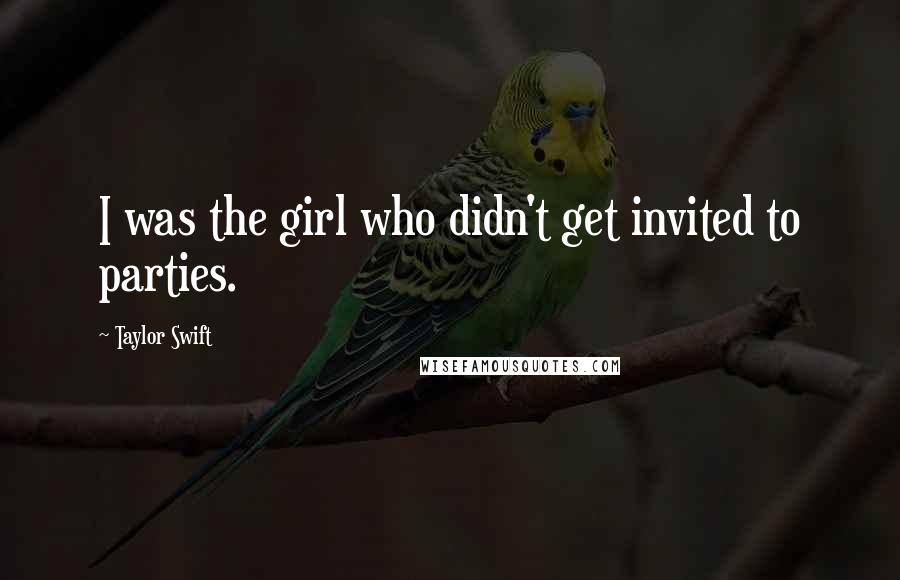 Taylor Swift Quotes: I was the girl who didn't get invited to parties.