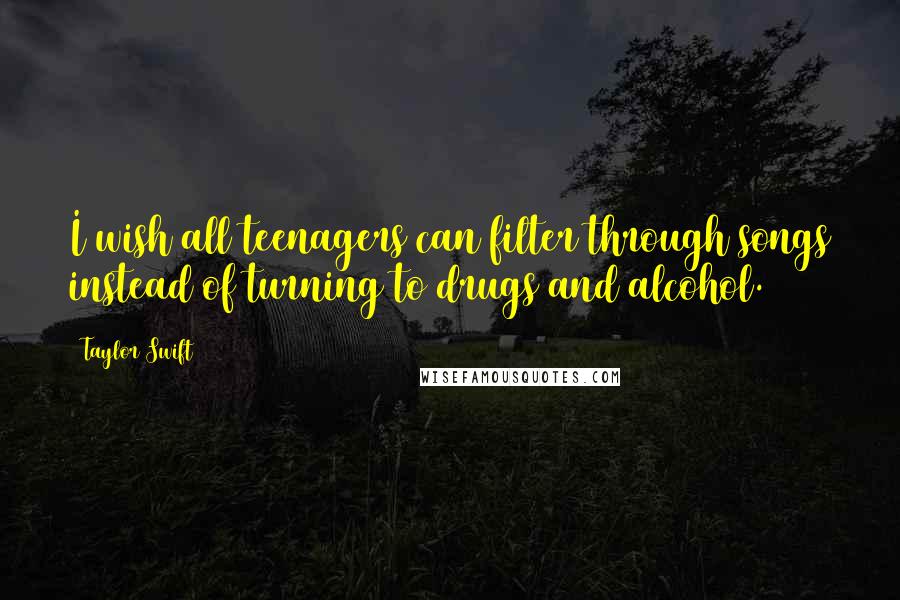 Taylor Swift Quotes: I wish all teenagers can filter through songs instead of turning to drugs and alcohol.