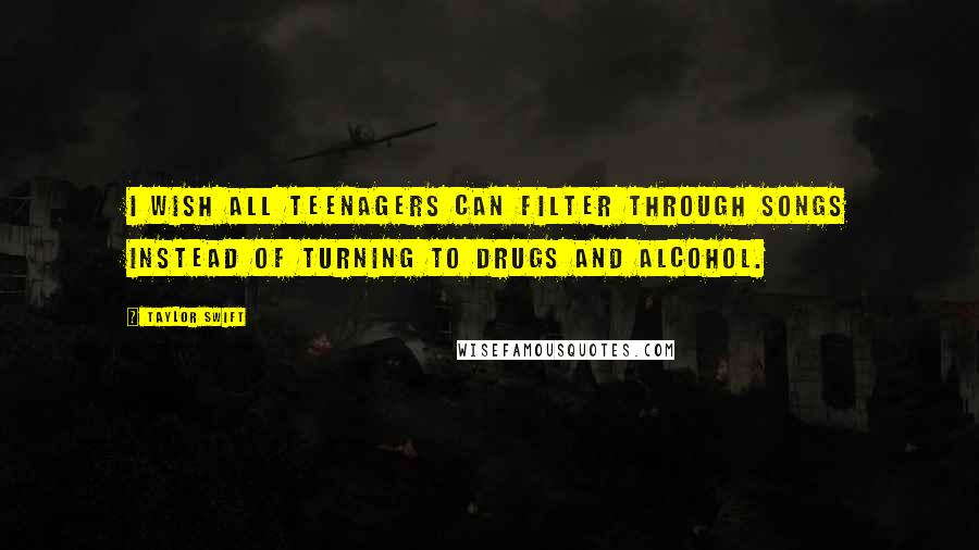 Taylor Swift Quotes: I wish all teenagers can filter through songs instead of turning to drugs and alcohol.