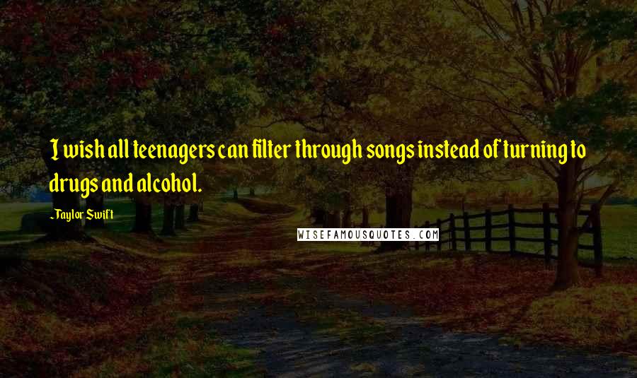 Taylor Swift Quotes: I wish all teenagers can filter through songs instead of turning to drugs and alcohol.