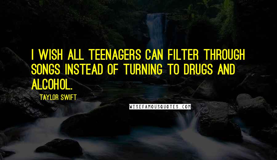 Taylor Swift Quotes: I wish all teenagers can filter through songs instead of turning to drugs and alcohol.