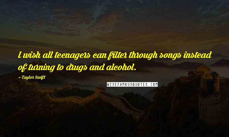 Taylor Swift Quotes: I wish all teenagers can filter through songs instead of turning to drugs and alcohol.