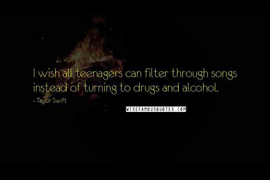 Taylor Swift Quotes: I wish all teenagers can filter through songs instead of turning to drugs and alcohol.