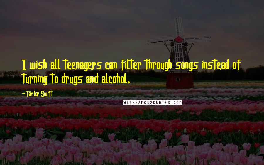 Taylor Swift Quotes: I wish all teenagers can filter through songs instead of turning to drugs and alcohol.