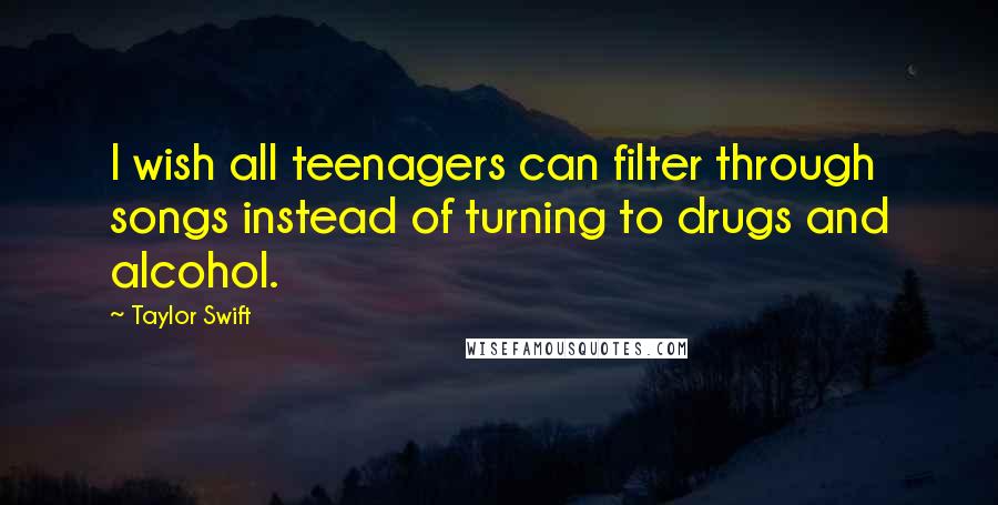 Taylor Swift Quotes: I wish all teenagers can filter through songs instead of turning to drugs and alcohol.