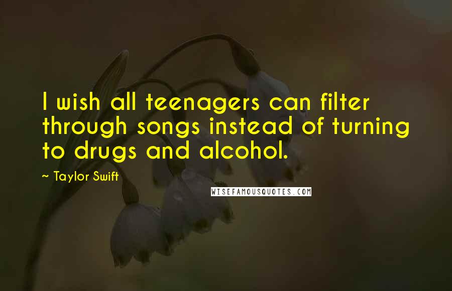 Taylor Swift Quotes: I wish all teenagers can filter through songs instead of turning to drugs and alcohol.