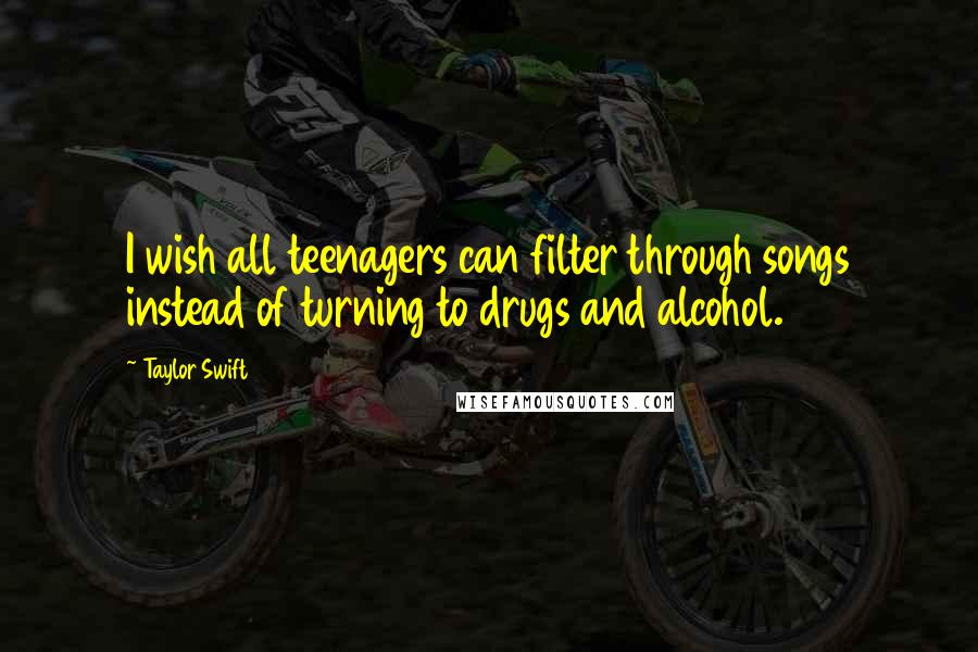 Taylor Swift Quotes: I wish all teenagers can filter through songs instead of turning to drugs and alcohol.