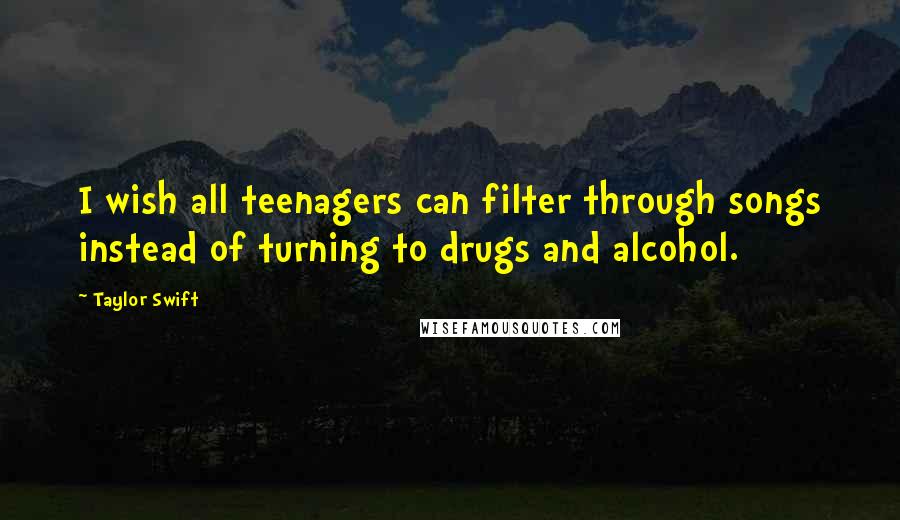 Taylor Swift Quotes: I wish all teenagers can filter through songs instead of turning to drugs and alcohol.