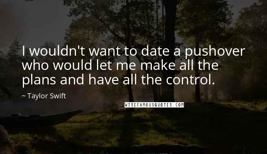 Taylor Swift Quotes: I wouldn't want to date a pushover who would let me make all the plans and have all the control.