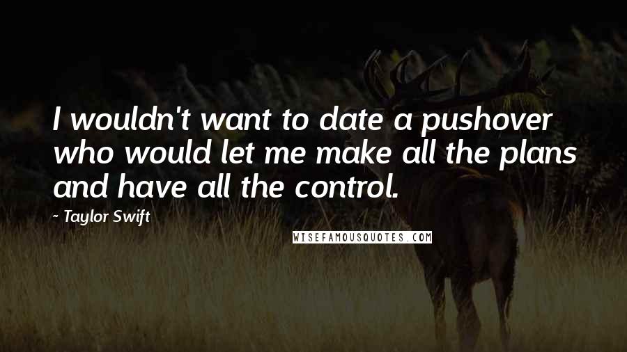 Taylor Swift Quotes: I wouldn't want to date a pushover who would let me make all the plans and have all the control.