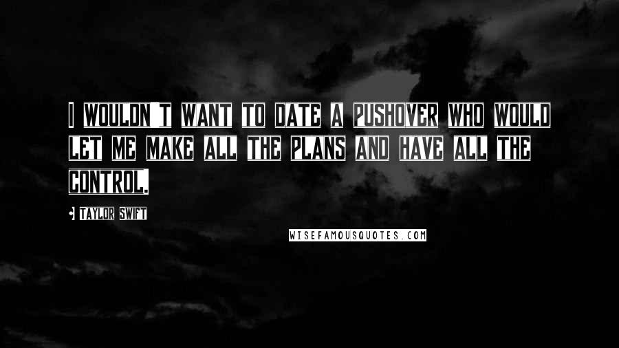 Taylor Swift Quotes: I wouldn't want to date a pushover who would let me make all the plans and have all the control.