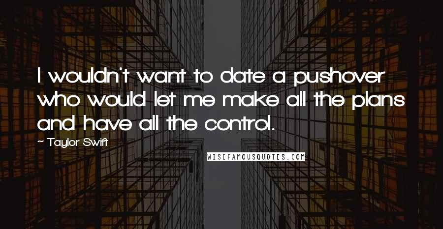 Taylor Swift Quotes: I wouldn't want to date a pushover who would let me make all the plans and have all the control.